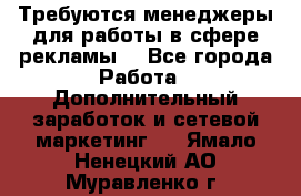 Требуются менеджеры для работы в сфере рекламы. - Все города Работа » Дополнительный заработок и сетевой маркетинг   . Ямало-Ненецкий АО,Муравленко г.